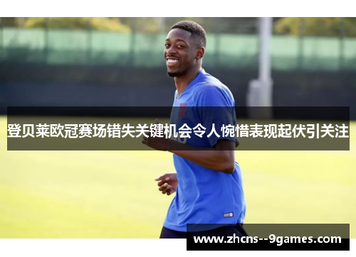 登贝莱欧冠赛场错失关键机会令人惋惜表现起伏引关注 登贝莱欧冠赛场错失关键机会令人惋惜表现起伏引关注