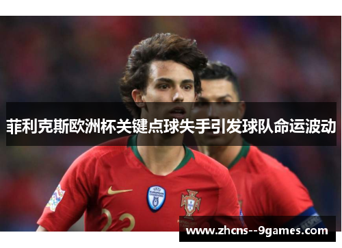 菲利克斯欧洲杯关键点球失手引发球队命运波动 菲利克斯欧洲杯关键点球失手引发球队命运波动
