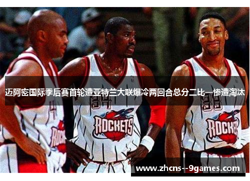 迈阿密国际季后赛首轮遭亚特兰大联爆冷两回合总分二比一惨遭淘汰