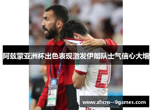 阿兹蒙亚洲杯出色表现激发伊朗队士气信心大增