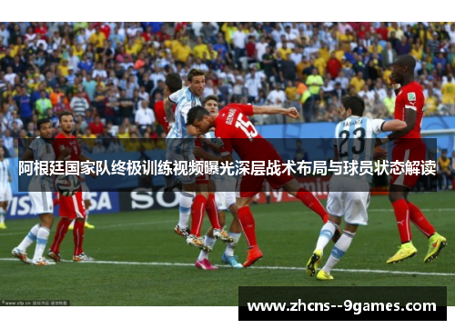 阿根廷国家队终极训练视频曝光深层战术布局与球员状态解读
