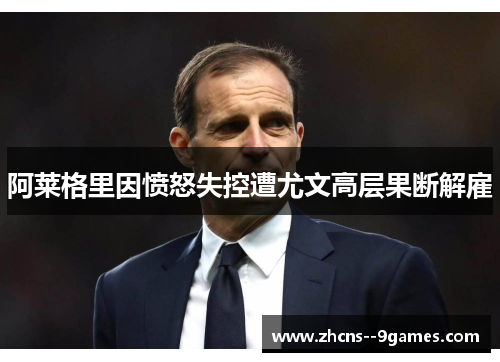 阿莱格里因愤怒失控遭尤文高层果断解雇