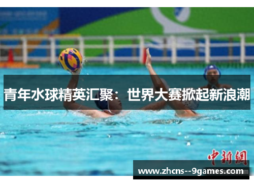 青年水球精英汇聚：世界大赛掀起新浪潮