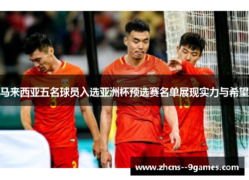 马来西亚五名球员入选亚洲杯预选赛名单展现实力与希望