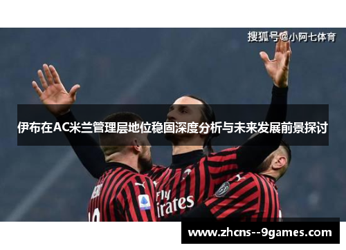 伊布在AC米兰管理层地位稳固深度分析与未来发展前景探讨